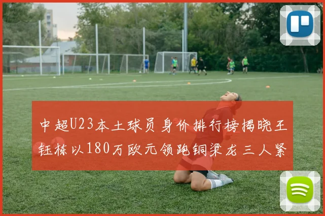 中超U23本土球员身价排行榜揭晓王钰栋以180万欧元领跑铜梁龙三人紧随其后