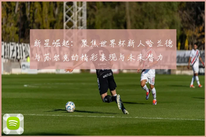 新星崛起：聚焦世界杯新人哈兰德与苏尔克的精彩表现与未来潜力