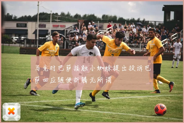 马竞对巴萨接触小蜘蛛提出投诉巴萨回应随便折腾无所谓