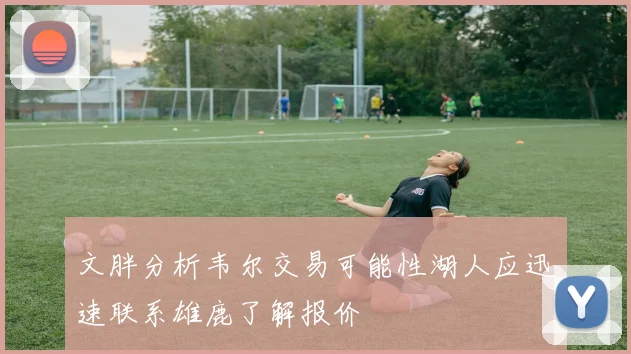 文胖分析韦尔交易可能性湖人应迅速联系雄鹿了解报价