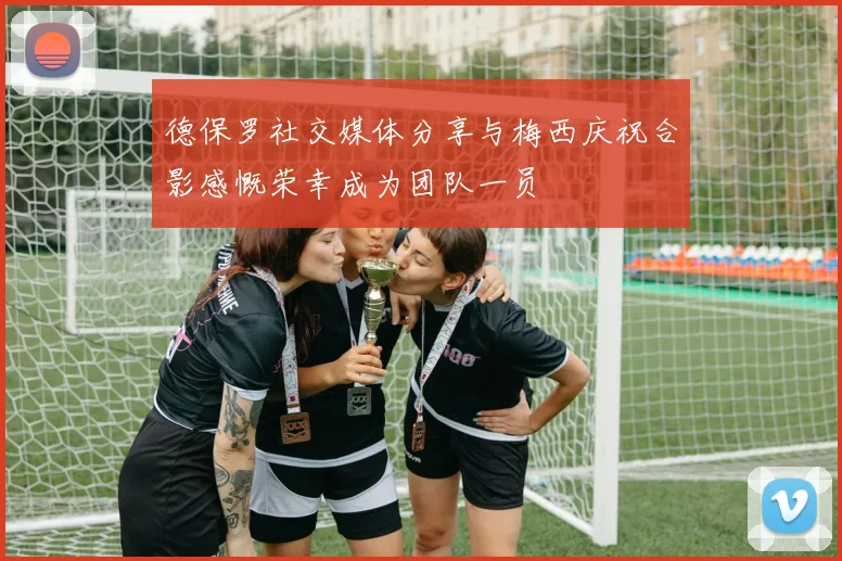 德保罗社交媒体分享与梅西庆祝合影感慨荣幸成为团队一员