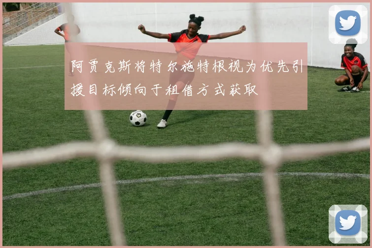 阿贾克斯将特尔施特根视为优先引援目标倾向于租借方式获取