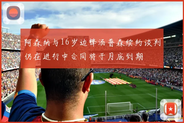 阿森纳与16岁边锋汤普森续约谈判仍在进行中合同将于月底到期