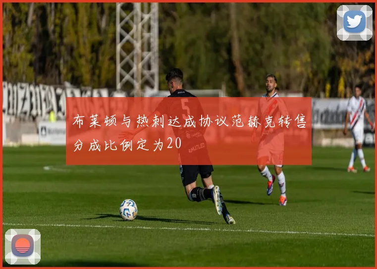 布莱顿与热刺达成协议范赫克转售分成比例定为20