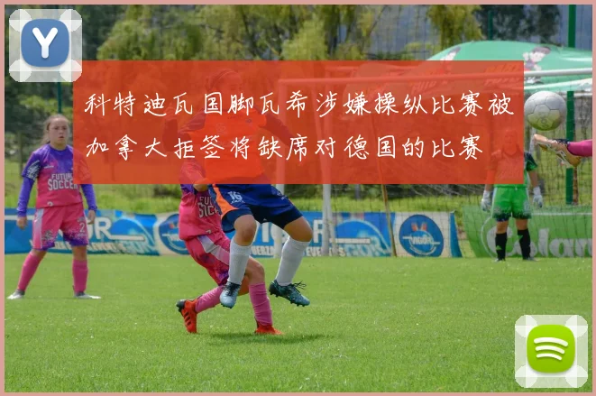 科特迪瓦国脚瓦希涉嫌操纵比赛被加拿大拒签将缺席对德国的比赛