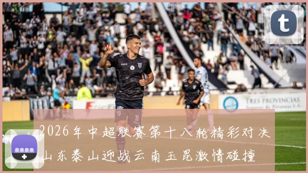 2026年中超联赛第十八轮精彩对决山东泰山迎战云南玉昆激情碰撞