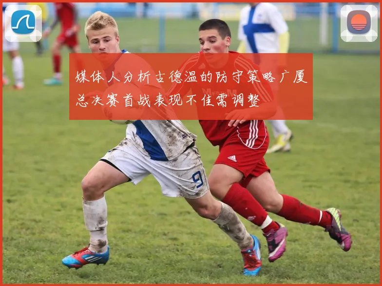媒体人分析古德温的防守策略广厦总决赛首战表现不佳需调整