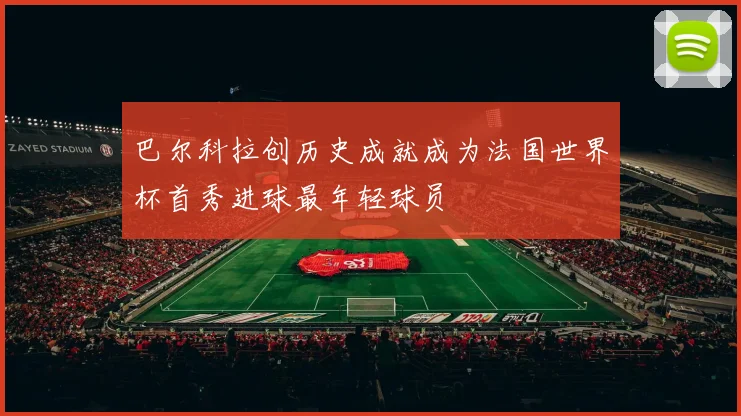 巴尔科拉创历史成就成为法国世界杯首秀进球最年轻球员