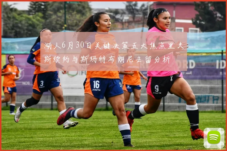 湖人6月30日关键决策五大焦点里夫斯续约与斯玛特布朗尼去留分析