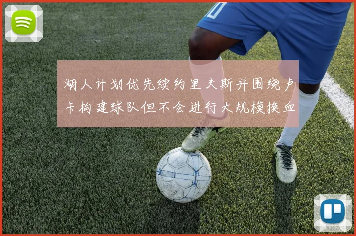 湖人计划优先续约里夫斯并围绕卢卡构建球队但不会进行大规模换血